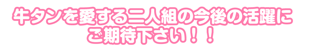 牛タンを愛する二人組の今後の活躍に
ご期待下さい！！